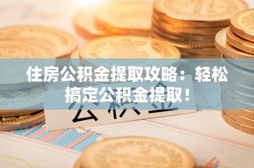 青原住房公积金提取攻略：轻松搞定公积金提取！