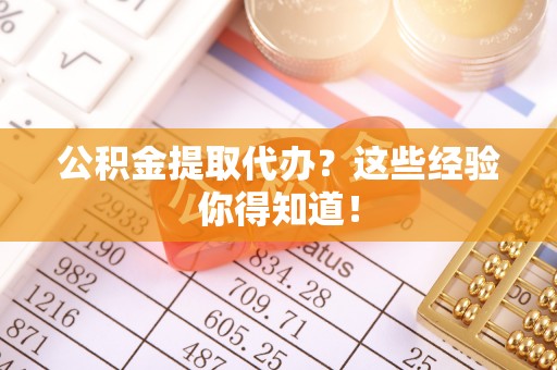 青原公积金提取代办？这些经验你得知道！