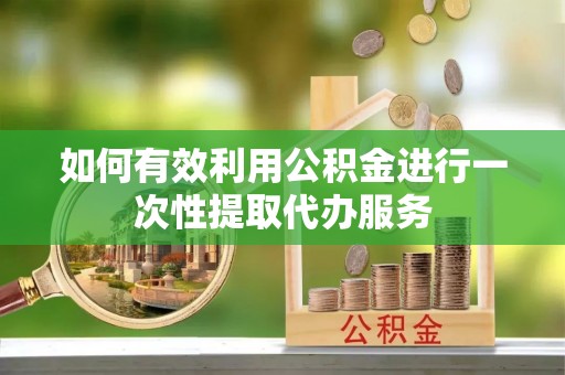 青原如何有效利用公积金进行一次性提取代办服务
