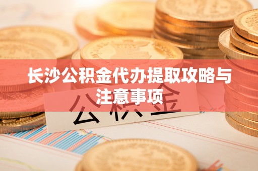 青原长沙公积金代办提取攻略与注意事项