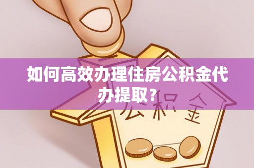 青原如何高效办理住房公积金代办提取？