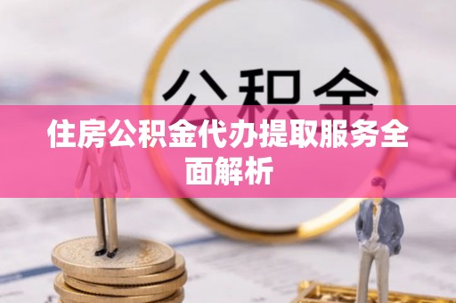 青原住房公积金代办提取服务全面解析