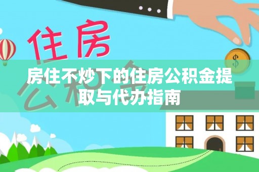 青原房住不炒下的住房公积金提取与代办指南