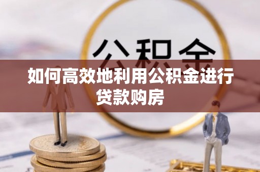 青原如何高效地利用公积金进行贷款购房