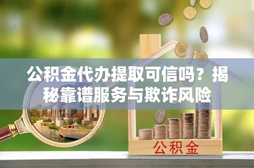 青原公积金代办提取可信吗？揭秘靠谱服务与欺诈风险